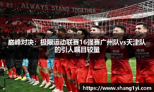 巅峰对决：极限运动联赛16强赛广州队vs天津队的引人瞩目较量